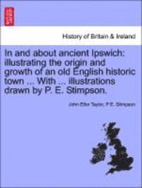 John Ellor Taylor, P. E. Stimpson - In and about Ancient Ipswich: Illustrating the Origin and Growth of an Old English Historic Town ... with ... Illustrations Drawn by P. E. Stimpson., Häftad. Tillgänglighet: Lägg i varukorg