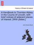 A Handbook to Thornton Abbey in the County of Lincoln, with Brief Notices of Adjacent Places of Interest. [With Plates.]