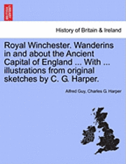 Alfred Guy, Charles G. Harper - Royal Winchester. Wanderins in and about the Ancient Capital of England ... with ... Illustrations from Original Sketches by C. G. Harper., Häftad