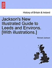 Jackson's New Illustrated Guide to Leeds and Environs. [With Illustrations.]