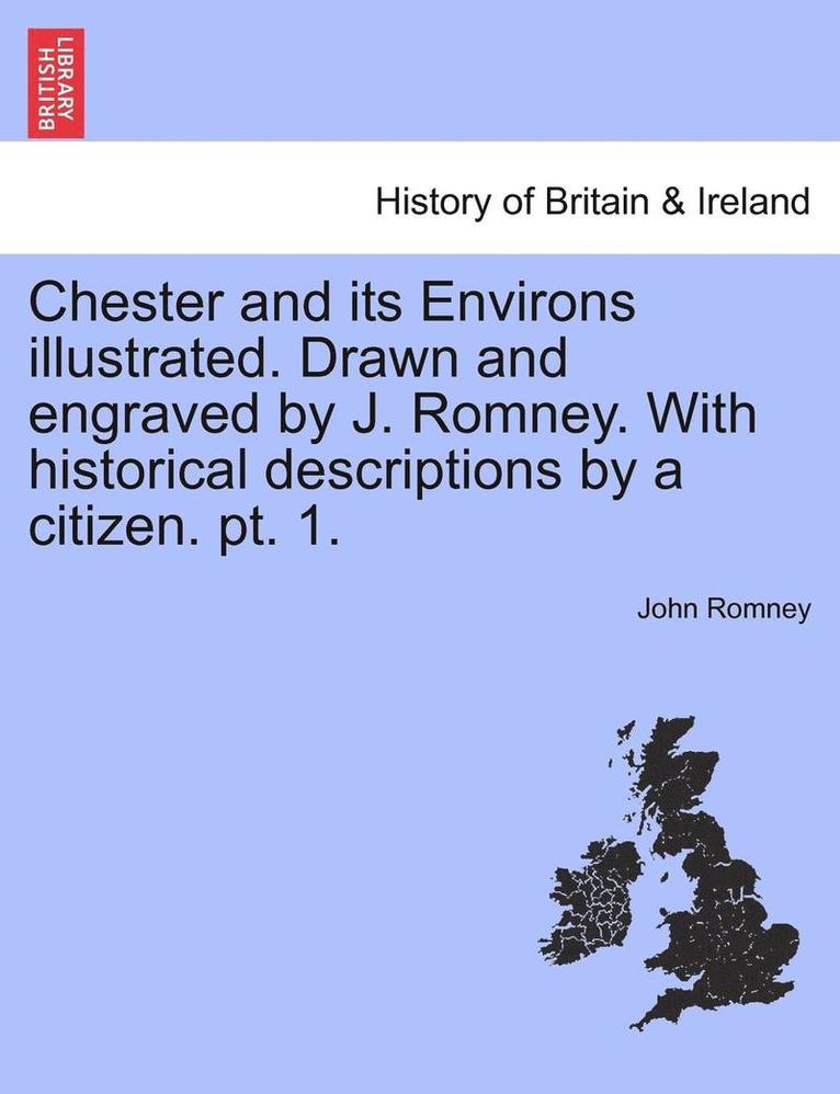 Chester and Its Environs Illustrated. Drawn and Engraved by J. Romney. with Historical Descriptions by a Citizen. Pt. 1.