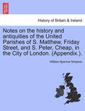 Notes on the History and Antiquities of the United Parishes of S. Matthew, Friday Street, and S. Peter, Cheap, in the City of London. (Appendix.).