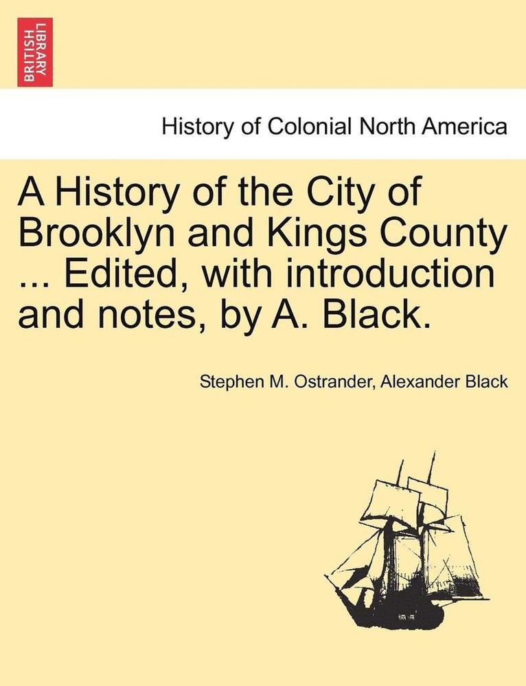 A History of the City of Brooklyn and Kings County ... Edited, with Introduction and Notes, by A. Black.
