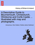 A Descriptive Guide to Bournemouth, Christchurch, Wimborne and Corfe Castle ... Illustrated with Map and Photographs.