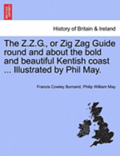 The Z.Z.G., or Zig Zag Guide Round and about the Bold and Beautiful Kentish Coast ... Illustrated by Phil May.