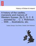 A History of the Castles, Mansions and Manors of Western Sussex. by D. G. C. E. ... Assisted by ... C. J. Robinson. ... with ... Illustrations, Etc. Part I.