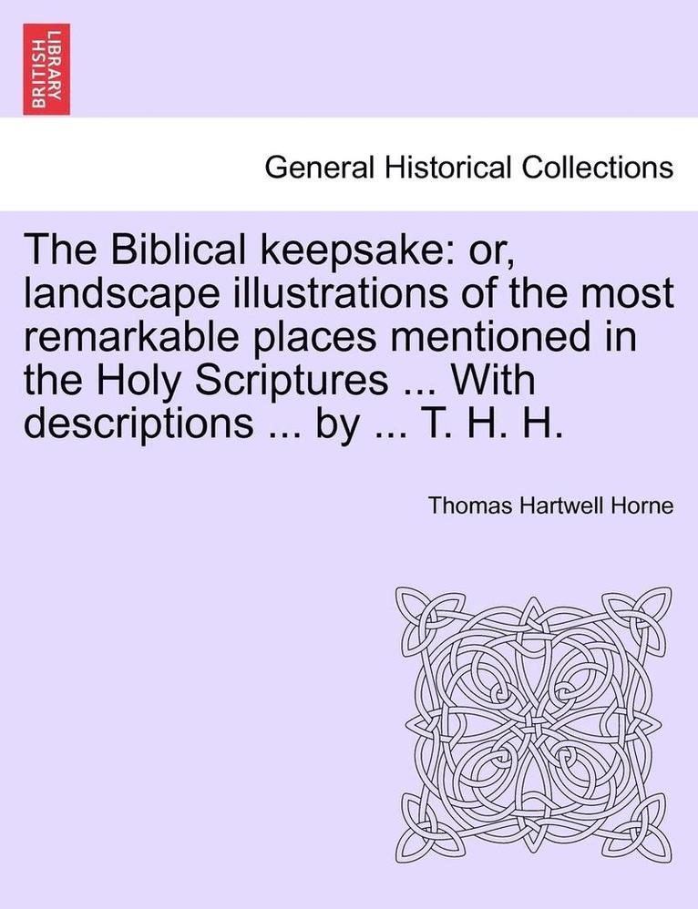 The Biblical Keepsake: Or, Landscape Illustrations of the Most Remarkable Places Mentioned in the Holy Scriptures ... with Descriptions ... by ... T.