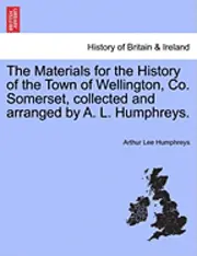 Arthur Lee Humphreys - The Materials for the History of the Town of Wellington, Co. Somerset, Collected and Arranged by A. L. Humphreys., Häftad. Tillgänglighet: Lägg i varukorg