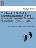 The Monk of St. Gall. a Dramatic Adaptation [In Five Acts and in Verse] of Scheffel's &quot;Ekkehard.&quot; by R. S. Ross.