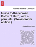 Guide to the Roman Baths of Bath, with a Plan, Etc. (Seventeenth Edition.)