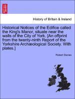Historical Notices of the Edifice Called the King's Manor, Situate Near the Walls of the City of York. [An Offprint from the Twenty-Ninth Report of th