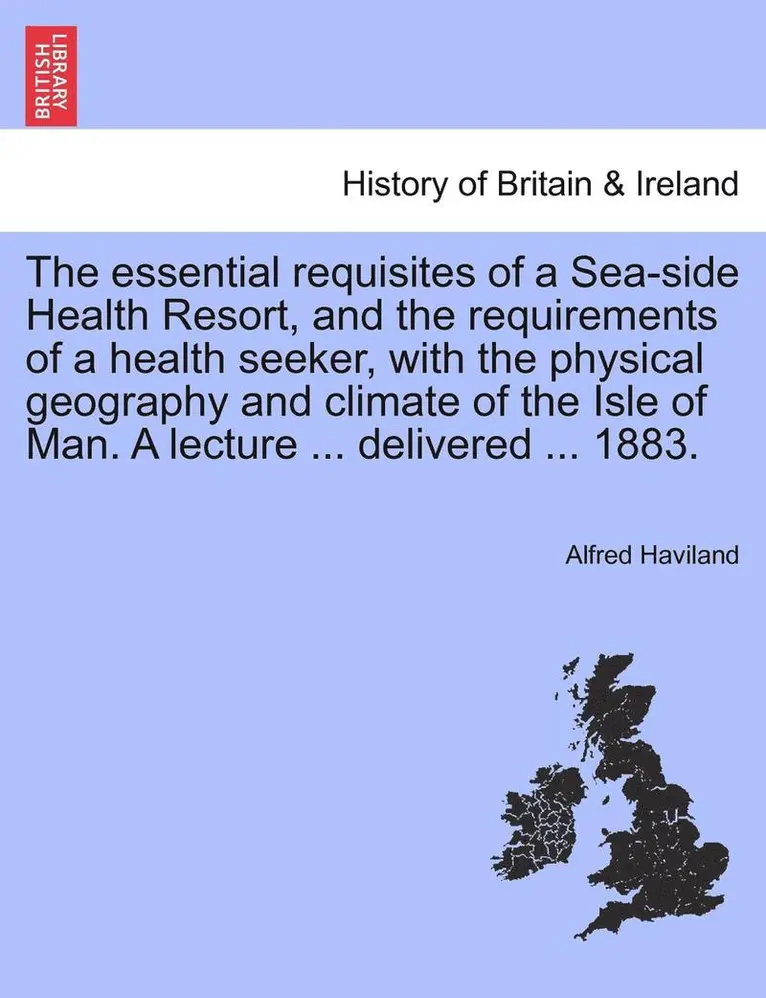 Alfred Haviland - The Essential Requisites of a Sea-Side Health Resort, and the Requirements of a Health Seeker, with the Physical Geography and Climate of the Isle of, Häftad. Tillgänglighet: Lägg i varukorg