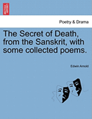 The Secret of Death, from the Sanskrit, with Some Collected Poems.