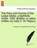 The Diary and Houres of the Ladye Adolie, a Faythfulle Childe. 1552. [Edited, or Rather Written, by Lady C. M. Pepys.]