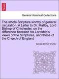 Whole Scripture Worthy of General Circulation. a Letter to Dr. Maltby, Lord Bishop of Chichester, on the Difference Between His Lordship's Views of the Scriptures, and Those of the Church of England