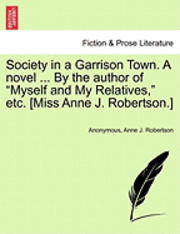 Society in a Garrison Town. a Novel ... by the Author of 'Myself and My Relatives,' Etc. [Miss Anne J. Robertson.] Vol. I