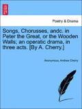 Songs, Chorusses, Andc. in Peter the Great, or the Wooden Walls; An Operatic Drama, in Three Acts. [by A. Cherry.]