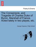 The Conspiracie, and Tragedie of Charles Duke of Byron, Marshall of France. Acted Lately in Two Playes, Etc.