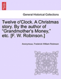 Twelve O'Clock. a Christmas Story. by the Author of &quot;Grandmother's Money,&quot; Etc. [F. W. Robinson.]