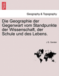Die Geographie Der Gegenwart Vom Standpunkte Der Wissenschaft, Der Schule Und Des Lebens.