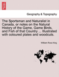The Sportsman and Naturalist in Canada, or Notes on the Natural History of the Game, Game Birds, and Fish of That Country ... Illustrated with Coloured Plates and Woodcuts.