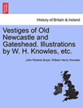 Vestiges of Old Newcastle and Gateshead. Illustrations by W. H. Knowles, Etc.