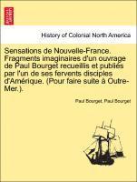 Sensations de Nouvelle-France. Fragments Imaginaires D'Un Ouvrage de Paul Bourget Recueillis Et Publi?'s Par L'Un de Ses Fervents Disciples D'Am Rique