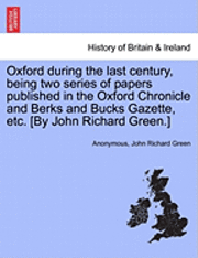 Oxford During the Last Century, Being Two Series of Papers Published in the Oxford Chronicle and Berks and Bucks Gazette, Etc. [By John Richard Green.]