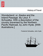 Wonderland; Or, Alaska and the Inland Passage. by Lieut. F. Schwatka. with a Description of the Country Traversed by the Northern Pacific Railroad, by John Hyde. [With Illustrations.]