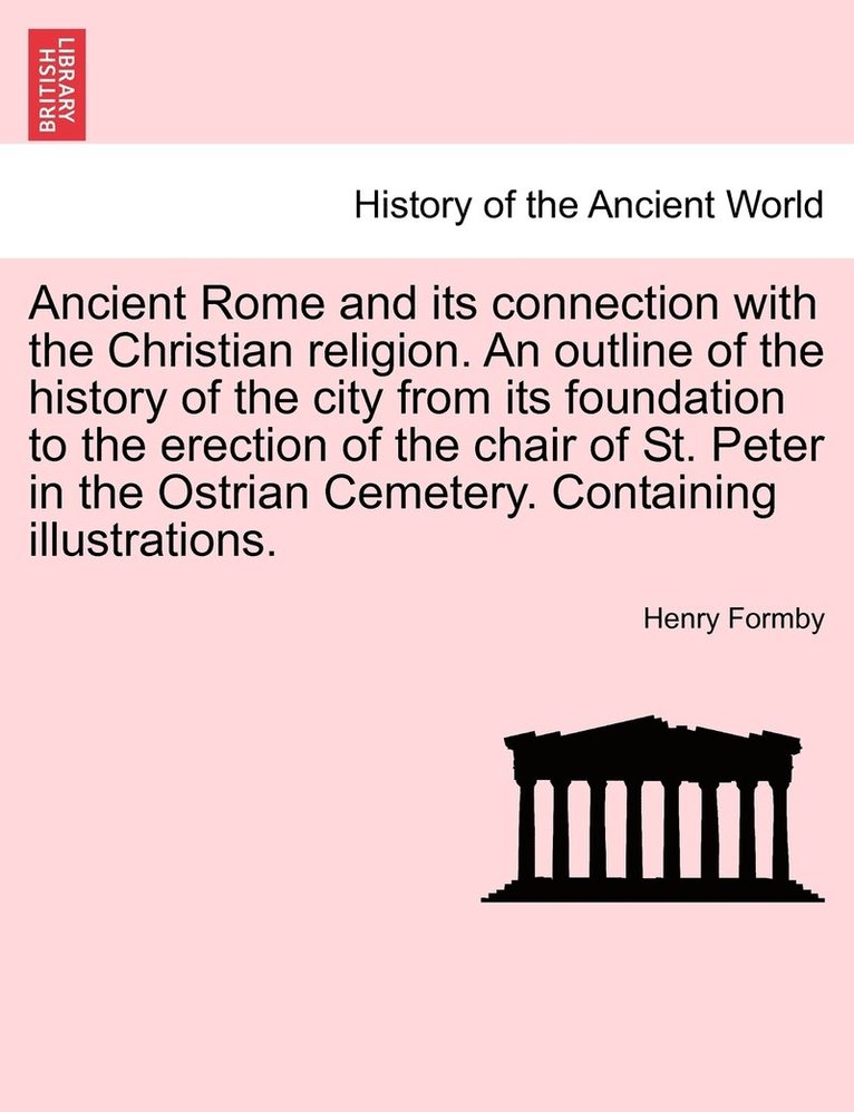 Henry Formby - Ancient Rome and its connection with the Christian religion. An outline of the history of the city from its foundation to the erection of the chair of St. Peter in the Ostrian Cemetery. Containing illustrations., Häftad