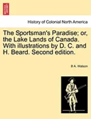 B. A. Watson - The Sportsman's Paradise; Or, the Lake Lands of Canada. with Illustrations by D. C. and H. Beard. Second Edition., Häftad. Tillgänglighet: Lägg i varukorg