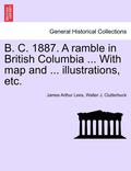 B. C. 1887. a Ramble in British Columbia ... with Map and ... Illustrations, Etc. New Edition