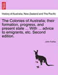The Colonies of Australia; Their Formation, Progress, and Present State ... with ... Advice to Emigrants, Etc. Second Edition.