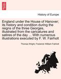 England Under the House of Hanover; Its History and Condition During the Reigns of the Three Georges, Illustrated from the Caricatures and Satires of the Day ... with Numerous Illustrations Executed