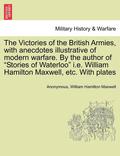 The Victories of the British Armies, with Anecdotes Illustrative of Modern Warfare. by the Author of 'Stories of Waterloo' i.e. William Hamilton Maxwell, Etc. with Plates