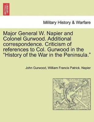 John Gurwood, William Francis Patrick Napier - Major General W. Napier and Colonel Gurwood. Additional Correspondence. Criticism of References to Col. Gurwood in the History of the War in the Peninsula., Häftad