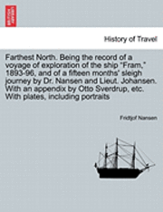 Farthest North. Being the record of a voyage of exploration of the ship &quot;Fram,&quot; 1893-96, and of a fifteen months' sleigh journey by Dr. Nansen and Lieut. Johansen. With an appendix by Otto