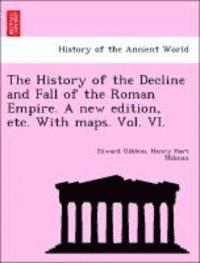 History of the Decline and Fall of the Roman Empire. a New Edition, Etc. with Maps. Vol. VI.