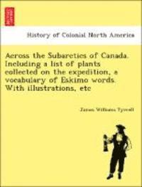 Across the Subarctics of Canada. Including a List of Plants Collected on the Expedition, a Vocabulary of Eskimo Words. with Illustrations, Etc
