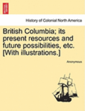 British Columbia; Its Present Resources and Future Possibilities, Etc. [With Illustrations.]