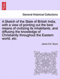 A Sketch of the State of British India, with a View of Pointing Out the Best Means of Civilizing Its Inhabitants, and Diffusing the Knowledge of Chris