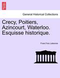 Crecy, Poitiers, Azincourt, Waterloo. Esquisse Historique.