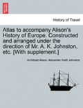 Atlas to Accompany Alison's History of Europe. Constructed and Arranged Under the Direction of Mr. A. K. Johnston, Etc. [With Supplement.]