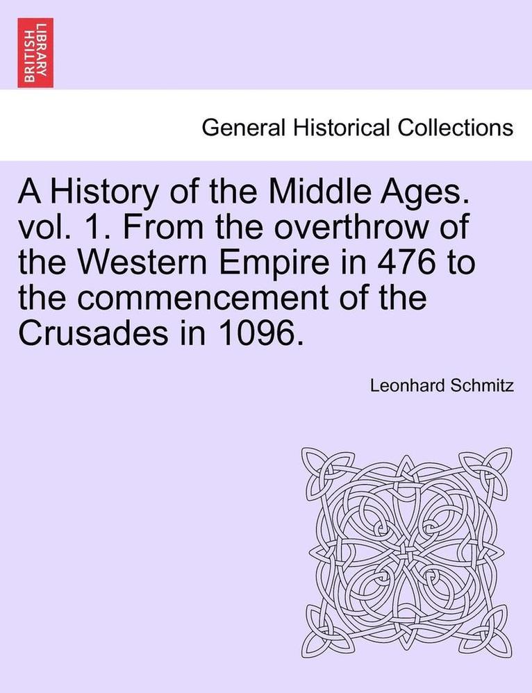 A History of the Middle Ages. Vol. 1. from the Overthrow of the Western Empire in 476 to the Commencement of the Crusades in 1096.
