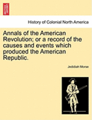 Jedidiah Morse - Annals of the American Revolution; Or a Record of the Causes and Events Which Produced the American Republic., Häftad