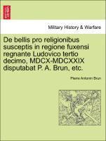 Pierre Antonin Brun - de Bellis Pro Religionibus Susceptis in Regione Fuxensi Regnante Ludovico Tertio Decimo, MDCX-MDCXXIX Disputabat P. A. Brun, Etc., Häftad