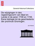 de Wijzigingen in Den Regeeringsvorm Van Stad En Lande in de Jaren 1748 En 1749. Eene Bijdrage Tot de Geschiedenis Der Provincie Groningen.