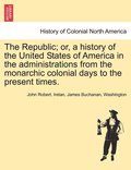 The Republic; Or, a History of the United States of America in the Administrations from the Monarchic Colonial Days to the Present Times.