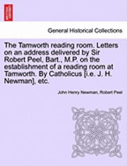 Tamworth Reading Room. Letters on an Address Delivered by Sir Robert Peel, Bart., M.P. on the Establishment of a Reading Room at Tamworth. by Catholicus [I.E. J. H. Newman], Etc.