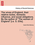 The Wives of England, Their Relative Duties, Domestic Influence, and Social Obligations. by the Author of "The Women of England" [I.E. S. Ellis].